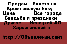 Продам 3 билета на Кремлевскую Елку. › Цена ­ 2 000 - Все города Свадьба и праздники » Другое   . Ненецкий АО,Харьягинский п.